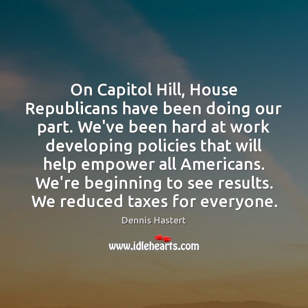 On Capitol Hill, House Republicans have been doing our part. We’ve been Dennis Hastert Picture Quote