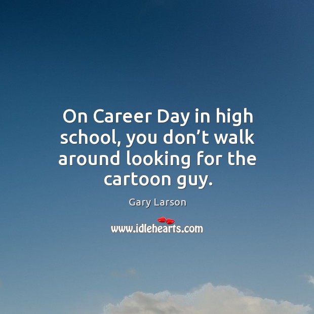On career day in high school, you don’t walk around looking for the cartoon guy. Image