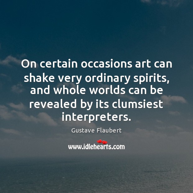 On certain occasions art can shake very ordinary spirits, and whole worlds Gustave Flaubert Picture Quote