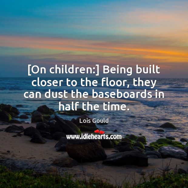 [On children:] Being built closer to the floor, they can dust the Lois Gould Picture Quote