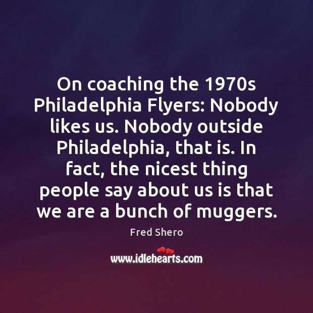 On coaching the 1970s Philadelphia Flyers: Nobody likes us. Nobody outside Philadelphia, Image