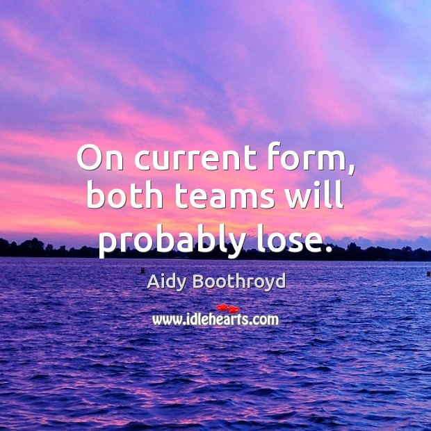 On current form, both teams will probably lose. Aidy Boothroyd Picture Quote