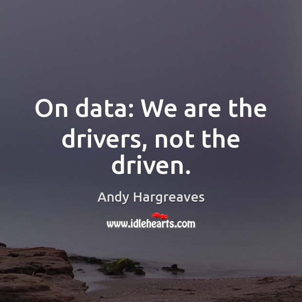 On data: We are the drivers, not the driven. Andy Hargreaves Picture Quote