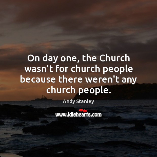 On day one, the Church wasn’t for church people because there weren’t any church people. Andy Stanley Picture Quote