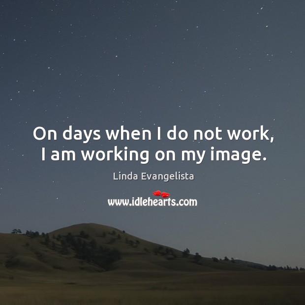 On days when I do not work, I am working on my image. Image