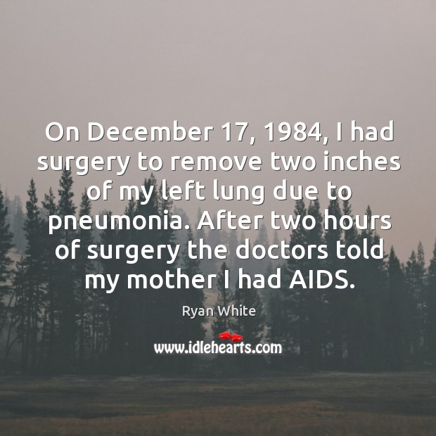 On december 17, 1984, I had surgery to remove two inches of my left lung due to pneumonia. Ryan White Picture Quote