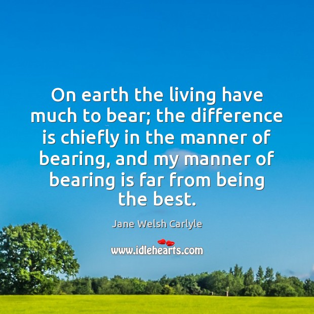 On earth the living have much to bear; the difference is chiefly Jane Welsh Carlyle Picture Quote
