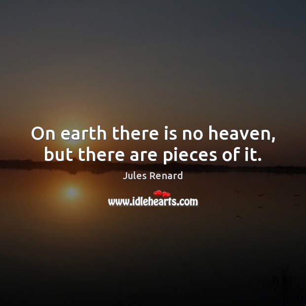 On earth there is no heaven, but there are pieces of it. Jules Renard Picture Quote