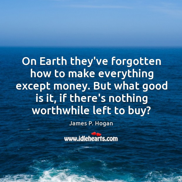 On Earth they’ve forgotten how to make everything except money. But what James P. Hogan Picture Quote