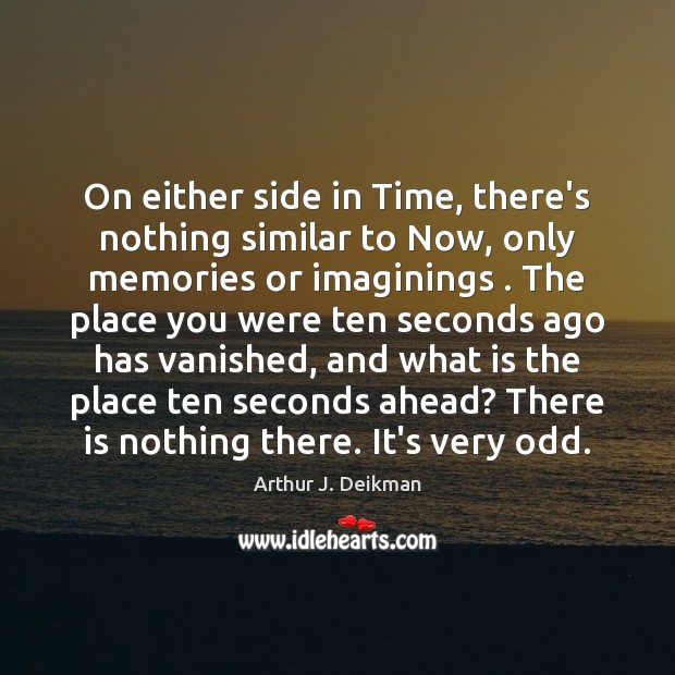 On either side in Time, there’s nothing similar to Now, only memories Arthur J. Deikman Picture Quote
