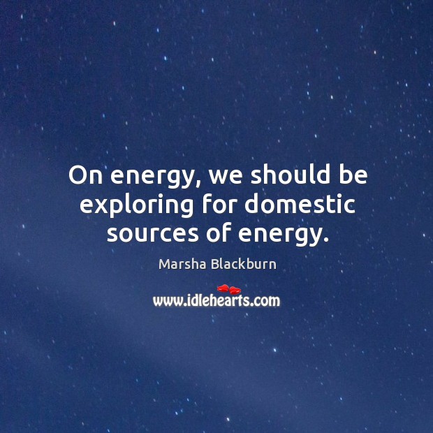 On energy, we should be exploring for domestic sources of energy. Marsha Blackburn Picture Quote