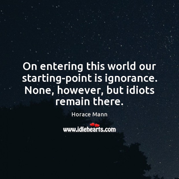 On entering this world our starting-point is ignorance. None, however, but idiots Horace Mann Picture Quote