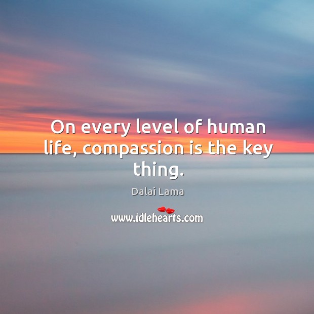 On every level of human life, compassion is the key thing. Compassion Quotes Image