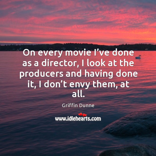 On every movie I’ve done as a director, I look at the producers and having done it, I don’t envy them, at all. Image