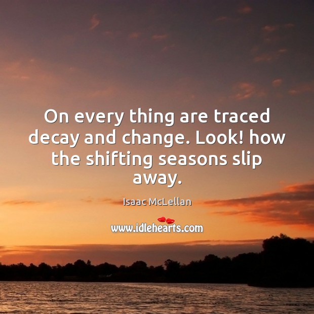 On every thing are traced decay and change. Look! how the shifting seasons slip away. 