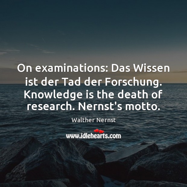 On examinations: Das Wissen ist der Tad der Forschung. Knowledge is the Walther Nernst Picture Quote