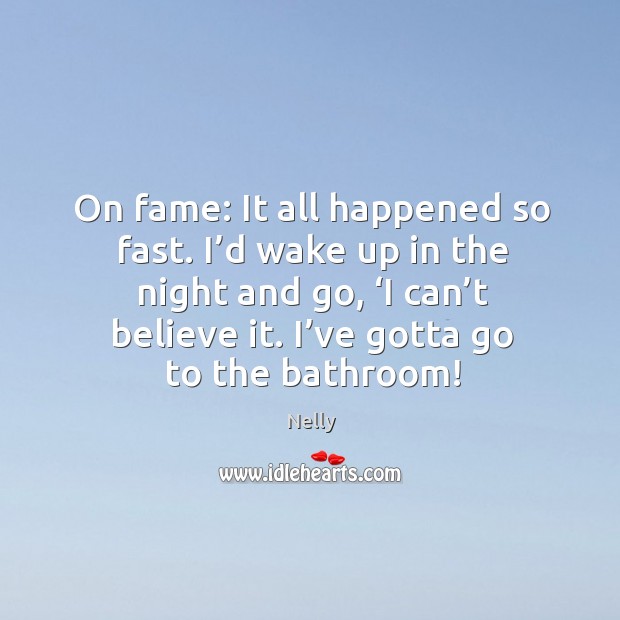 On fame: it all happened so fast. I’d wake up in the night and go, ‘i can’t believe it. I’ve gotta go to the bathroom! Nelly Picture Quote
