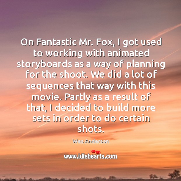 On fantastic mr. Fox, I got used to working with animated storyboards as a way of planning for the shoot. Wes Anderson Picture Quote