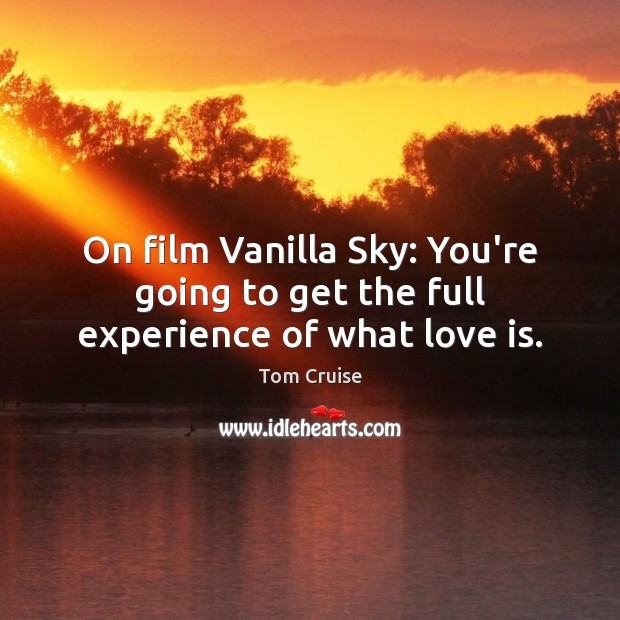 On film Vanilla Sky: You’re going to get the full experience of what love is. Tom Cruise Picture Quote