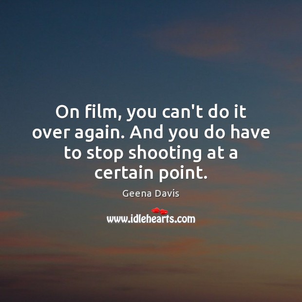 On film, you can’t do it over again. And you do have to stop shooting at a certain point. Geena Davis Picture Quote
