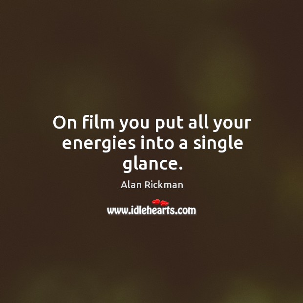 On film you put all your energies into a single glance. Alan Rickman Picture Quote