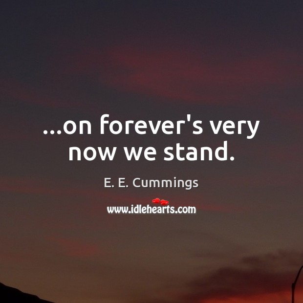…on forever’s very now we stand. E. E. Cummings Picture Quote