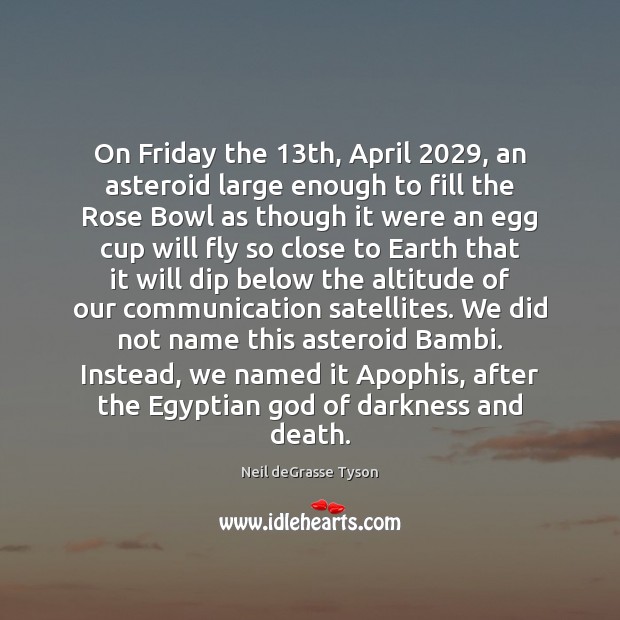 On Friday the 13th, April 2029, an asteroid large enough to fill the 