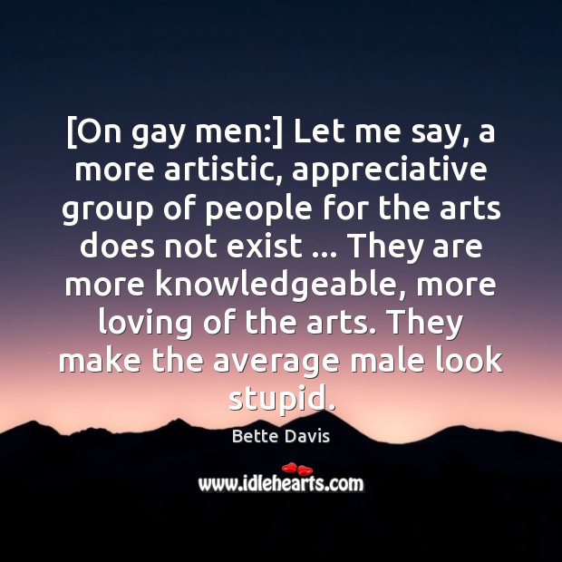 [On gay men:] Let me say, a more artistic, appreciative group of Image