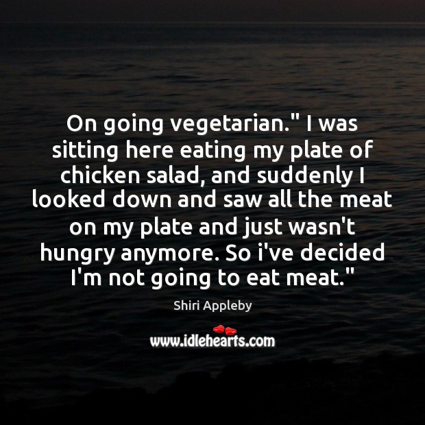 On going vegetarian.” I was sitting here eating my plate of chicken Shiri Appleby Picture Quote