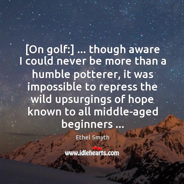 [On golf:] … though aware I could never be more than a humble 