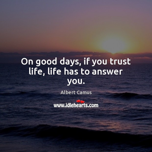On good days, if you trust life, life has to answer you. Image