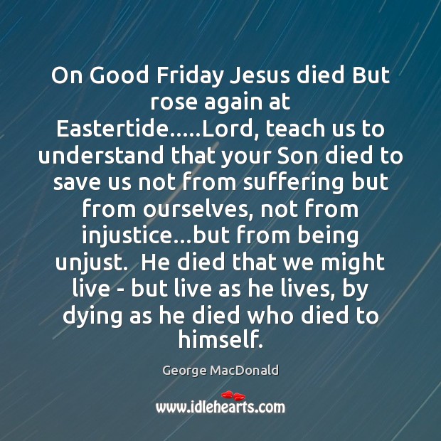On Good Friday Jesus died But rose again at Eastertide…..Lord, teach George MacDonald Picture Quote