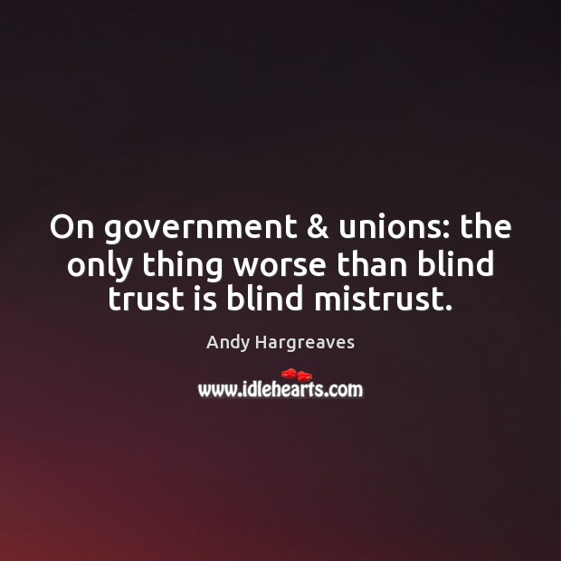 On government & unions: the only thing worse than blind trust is blind mistrust. Trust Quotes Image