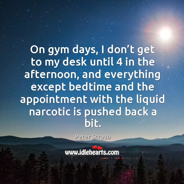 On gym days, I don’t get to my desk until 4 in the afternoon, and everything except bedtime and Peter Straub Picture Quote
