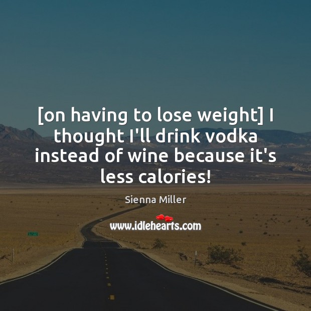 [on having to lose weight] I thought I’ll drink vodka instead of Image