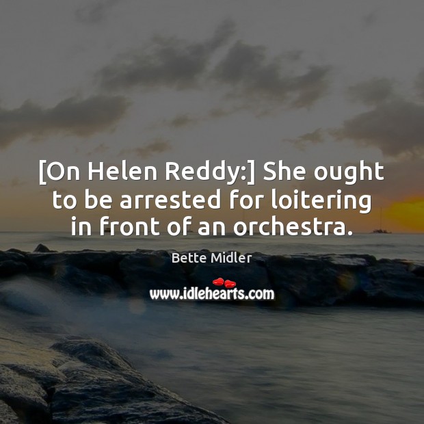 [On Helen Reddy:] She ought to be arrested for loitering in front of an orchestra. Bette Midler Picture Quote