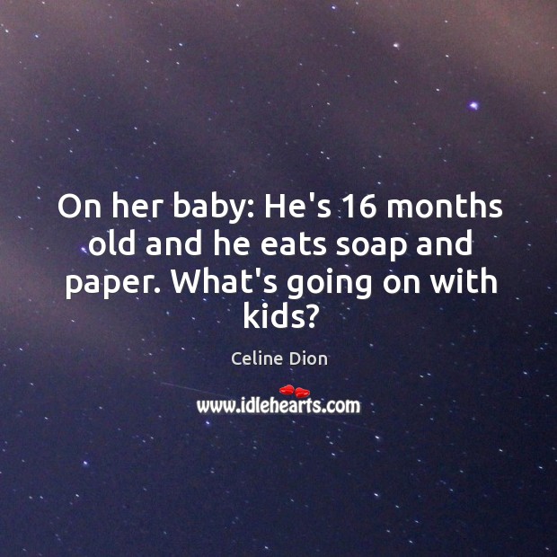 On her baby: He’s 16 months old and he eats soap and paper. What’s going on with kids? Celine Dion Picture Quote