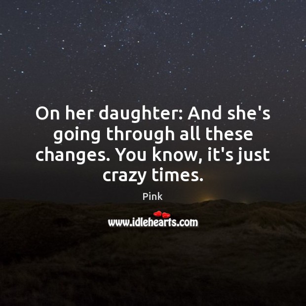 On her daughter: And she’s going through all these changes. You know, Pink Picture Quote