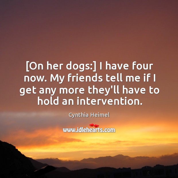 [On her dogs:] I have four now. My friends tell me if Cynthia Heimel Picture Quote