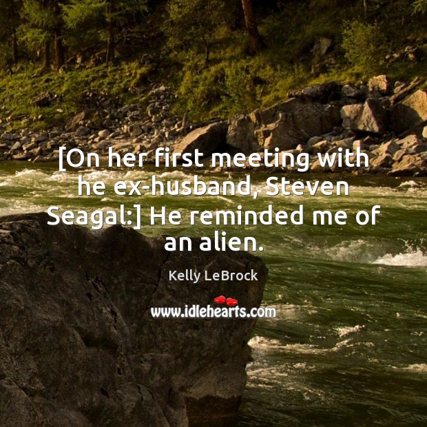 [On her first meeting with he ex-husband, Steven Seagal:] He reminded me of an alien. Kelly LeBrock Picture Quote