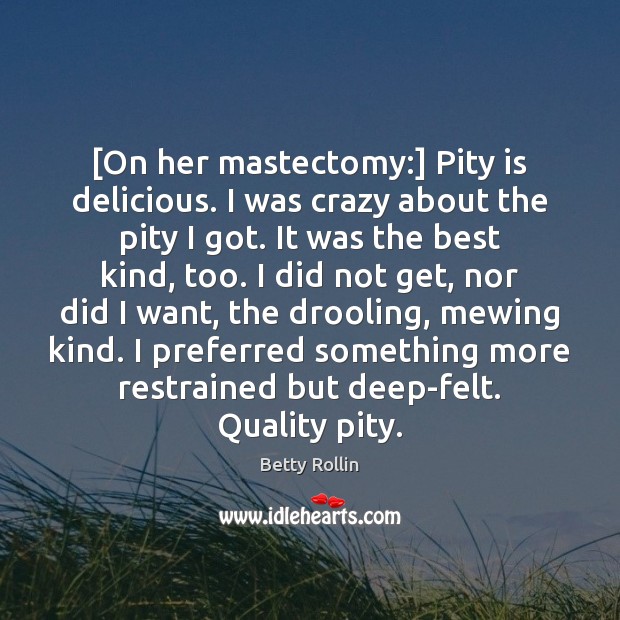 [On her mastectomy:] Pity is delicious. I was crazy about the pity Image