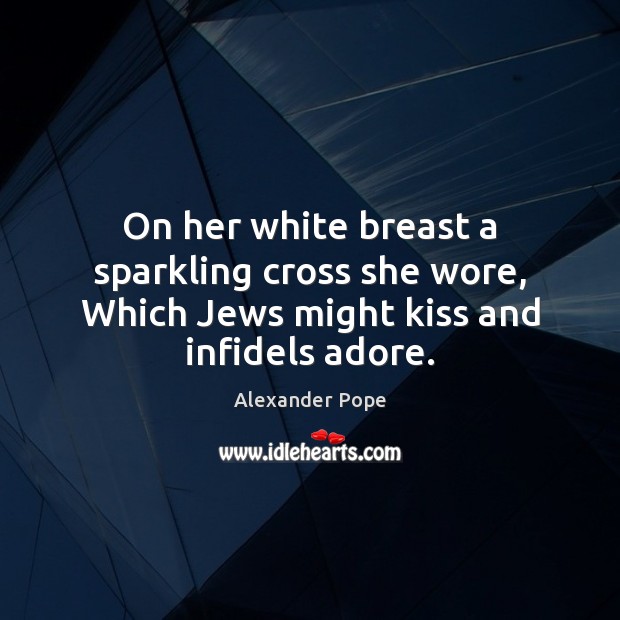 On her white breast a sparkling cross she wore, Which Jews might kiss and infidels adore. Alexander Pope Picture Quote