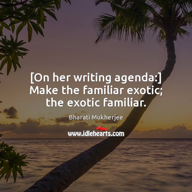 [On her writing agenda:] Make the familiar exotic; the exotic familiar. Bharati Mukherjee Picture Quote
