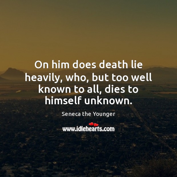 On him does death lie heavily, who, but too well known to all, dies to himself unknown. Seneca the Younger Picture Quote
