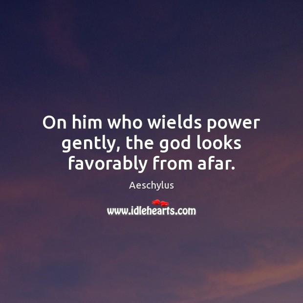 On him who wields power gently, the God looks favorably from afar. Aeschylus Picture Quote