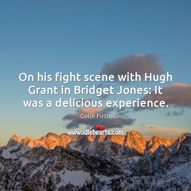 On his fight scene with Hugh Grant in Bridget Jones: It was a delicious experience. Colin Firth Picture Quote