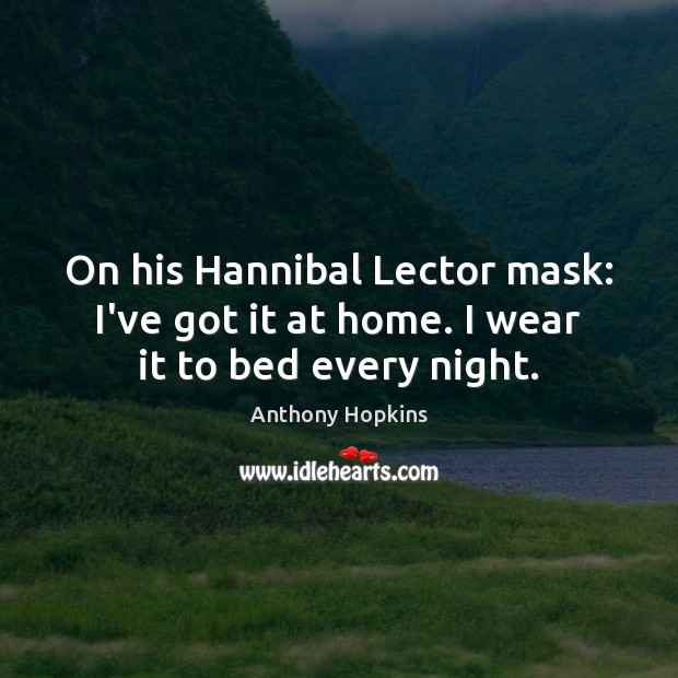 On his Hannibal Lector mask: I’ve got it at home. I wear it to bed every night. Anthony Hopkins Picture Quote