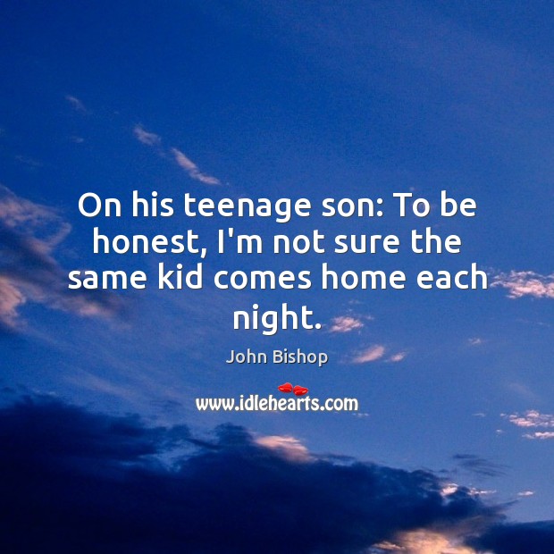 On his teenage son: To be honest, I’m not sure the same kid comes home each night. John Bishop Picture Quote