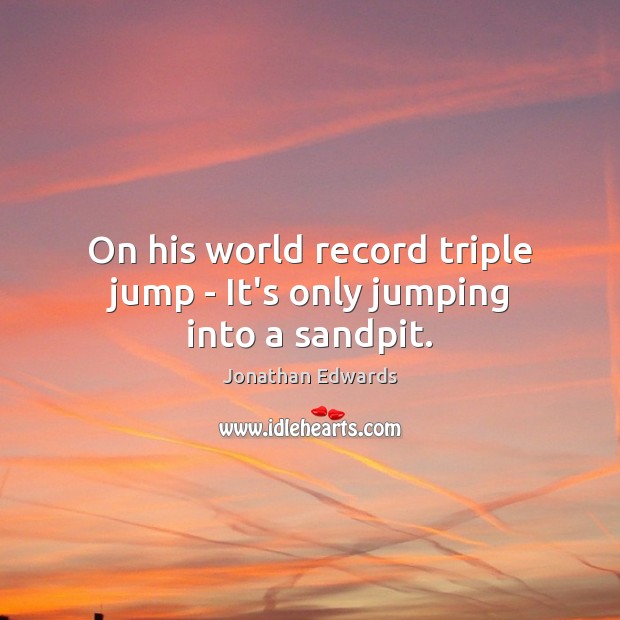 On his world record triple jump – It’s only jumping into a sandpit. Jonathan Edwards Picture Quote