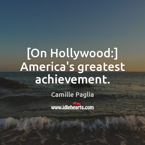[On Hollywood:] America’s greatest achievement. 